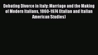 Debating Divorce in Italy: Marriage and the Making of Modern Italians 1860-1974 (Italian and