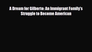 [PDF Download] A Dream for Gilberto: An Immigrant Family's Struggle to Become American [Read]