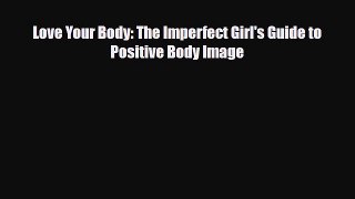 [PDF Download] Love Your Body: The Imperfect Girl's Guide to Positive Body Image [PDF] Full