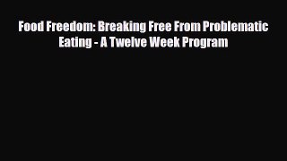 [PDF Download] Food Freedom: Breaking Free From Problematic Eating - A Twelve Week Program