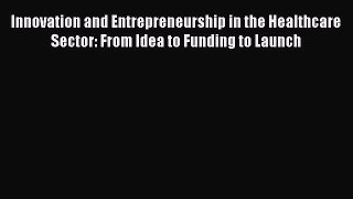 Innovation and Entrepreneurship in the Healthcare Sector: From Idea to Funding to Launch  Free
