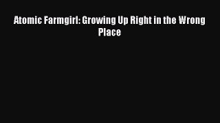(PDF Download) Atomic Farmgirl: Growing Up Right in the Wrong Place PDF
