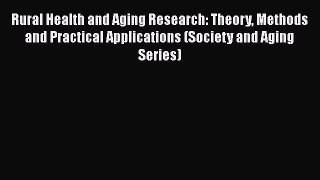 Rural Health and Aging Research: Theory Methods and Practical Applications (Society and Aging