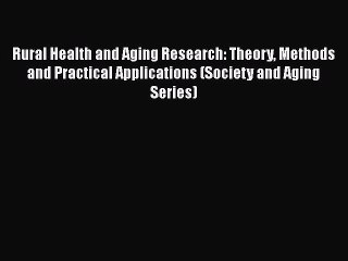 Rural Health and Aging Research: Theory Methods and Practical Applications (Society and Aging