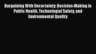 Bargaining With Uncertainty: Decision-Making in Public Health Technologial Safety and Environmental