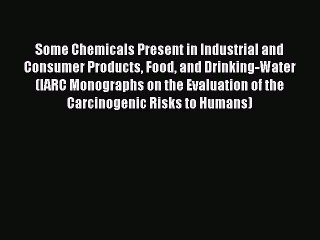 Some Chemicals Present in Industrial and Consumer Products Food and Drinking-Water (IARC Monographs