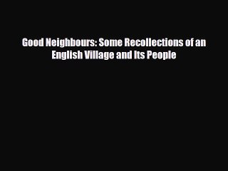 [PDF Download] Good Neighbours: Some Recollections of an English Village and Its People [Download]