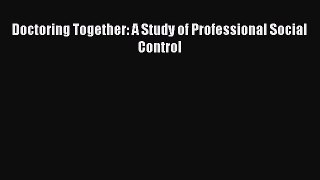 Doctoring Together: A Study of Professional Social Control  Free Books