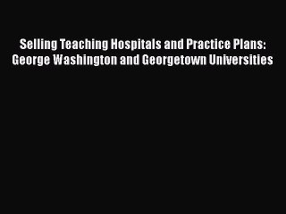 Selling Teaching Hospitals and Practice Plans: George Washington and Georgetown Universities