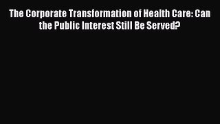 The Corporate Transformation of Health Care: Can the Public Interest Still Be Served?  Read