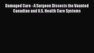 Damaged Care - A Surgeon Dissects the Vaunted Canadian and U.S. Health Care Systems  Free Books