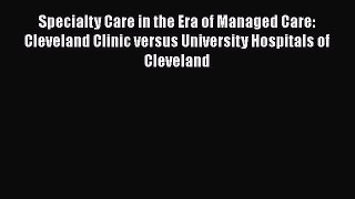 Specialty Care in the Era of Managed Care: Cleveland Clinic versus University Hospitals of
