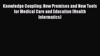Knowledge Coupling: New Premises and New Tools for Medical Care and Education (Health Informatics)