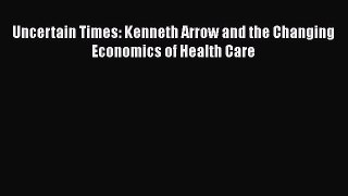 Uncertain Times: Kenneth Arrow and the Changing Economics of Health Care  Free Books
