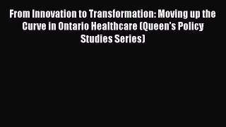 From Innovation to Transformation: Moving up the Curve in Ontario Healthcare (Queen’s Policy