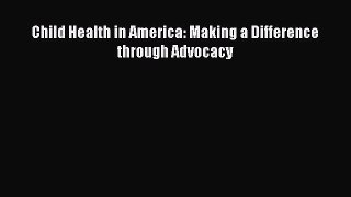 Child Health in America: Making a Difference through Advocacy  Free Books