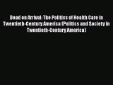 Dead on Arrival: The Politics of Health Care in Twentieth-Century America (Politics and Society