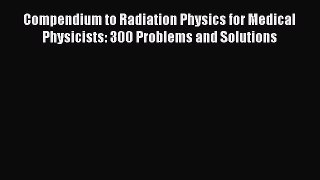 Compendium to Radiation Physics for Medical Physicists: 300 Problems and Solutions  Free Books