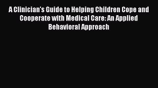 A Clinician's Guide to Helping Children Cope and Cooperate with Medical Care: An Applied Behavioral