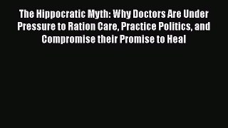 The Hippocratic Myth: Why Doctors Are Under Pressure to Ration Care Practice Politics and Compromise