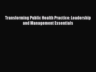 Transforming Public Health Practice: Leadership and Management Essentials  Free Books