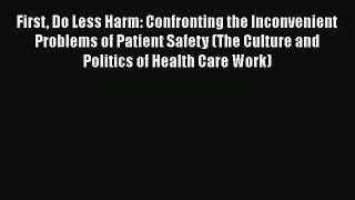 First Do Less Harm: Confronting the Inconvenient Problems of Patient Safety (The Culture and