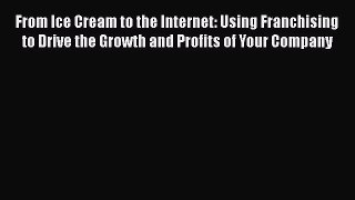 PDF Download From Ice Cream to the Internet: Using Franchising to Drive the Growth and Profits