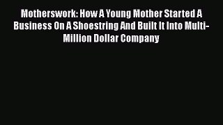 PDF Download Motherswork: How A Young Mother Started A Business On A Shoestring And Built It