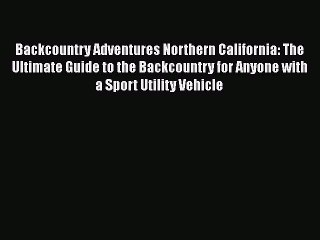 Backcountry Adventures Northern California: The Ultimate Guide to the Backcountry for Anyone