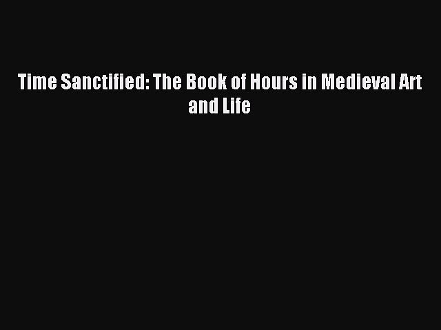 (PDF Download) Time Sanctified: The Book of Hours in Medieval Art and Life PDF