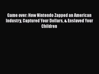 PDF Download Game over: How Nintendo Zapped an American Industry Captured Your Dollars & Enslaved