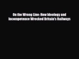 [PDF Download] On the Wrong Line: How Ideology and Incompetence Wrecked Britain's Railways