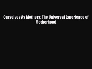 Ourselves As Mothers: The Universal Experience of Motherhood  Free Books