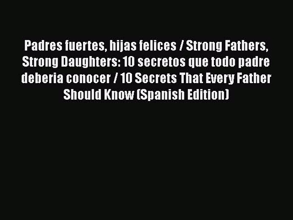 Padres fuertes hijas felices / Strong Fathers Strong Daughters: 10 secretos que todo padre