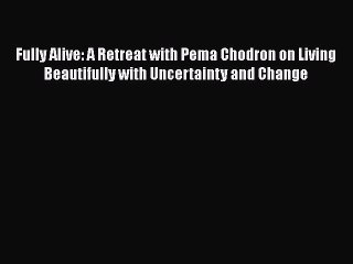 Fully Alive: A Retreat with Pema Chodron on Living Beautifully with Uncertainty and Change