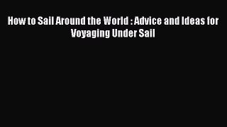 How to Sail Around the World : Advice and Ideas for Voyaging Under Sail  Read Online Book