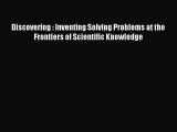 Discovering : Inventing Solving Problems at the Frontiers of Scientific Knowledge  Read Online