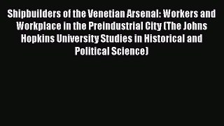 Shipbuilders of the Venetian Arsenal: Workers and Workplace in the Preindustrial City (The