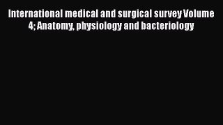 International medical and surgical survey Volume 4 Anatomy physiology and bacteriology  Free