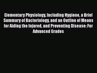 Elementary Physiology Including Hygiene a Brief Summary of Bacteriology and an Outline of Means