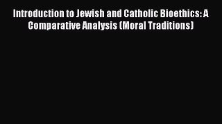 Introduction to Jewish and Catholic Bioethics: A Comparative Analysis (Moral Traditions)  Read