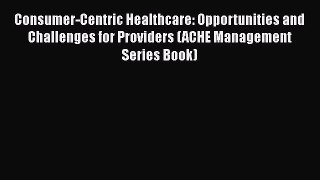 Consumer-Centric Healthcare: Opportunities and Challenges for Providers (ACHE Management Series