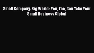 PDF Download Small Company. Big World.: You Too Can Take Your Small Business Global Download