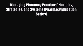 Managing Pharmacy Practice: Principles Strategies and Systems (Pharmacy Education Series)