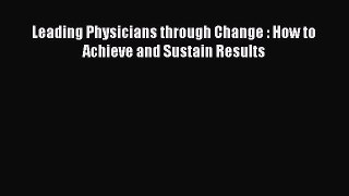 Leading Physicians through Change : How to Achieve and Sustain Results  Free Books