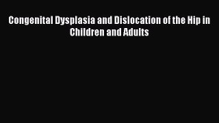 [PDF Download] Congenital Dysplasia and Dislocation of the Hip in Children and Adults [Read]