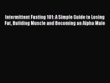 Intermittent Fasting 101: A Simple Guide to Losing Fat Building Muscle and Becoming an Alpha