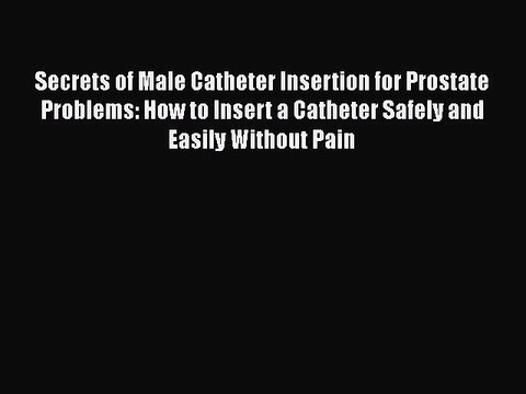 Secrets of Male Catheter Insertion for Prostate Problems: How to Insert a Catheter Safely and