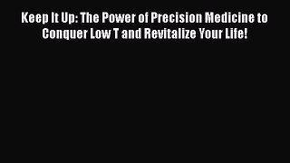 Keep It Up: The Power of Precision Medicine to Conquer Low T and Revitalize Your Life!  Free