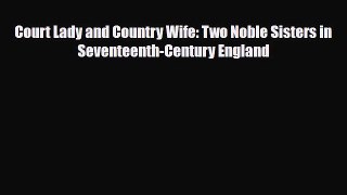 [PDF Download] Court Lady and Country Wife: Two Noble Sisters in Seventeenth-Century England